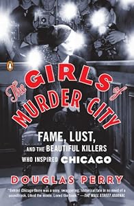 The Girls of Murder City: Fame, Lust, and the Beautiful Killers Who Inspired Chicago