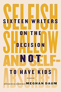 Selfish, Shallow, and Self-Absorbed: Sixteen Writers on the Decision Not to Have Kids