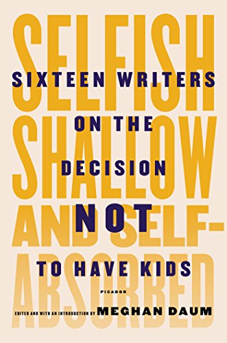 Selfish, Shallow, and Self-Absorbed: Sixteen Writers on the Decision Not to Have Kids by Meghan Daum