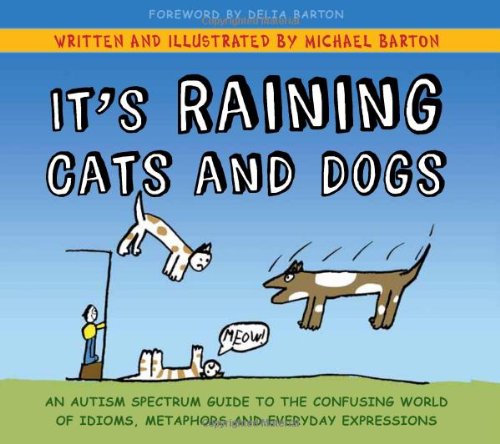 It's Raining Cats and Dogs: An Autism Spectrum Guide to the Confusing World of Idioms, Metaphors and Everyday Expressions by Michael Barton 
			
			
		
		
		
       	 
       		
       			(Author, Illustrator),