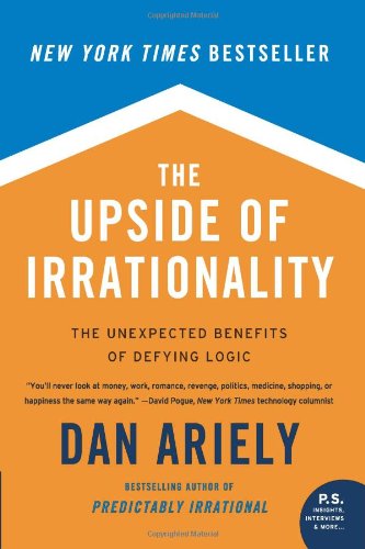 The Upside of Irrationality: The Unexpected Benefits of Defying Logic by Dan Ariely