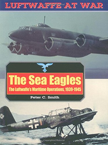 The Sea Eagles: The Luftwaffe's Maritime Operations 1939-1945 (Luftwaffe at War, 17) by Peter Charles Smith