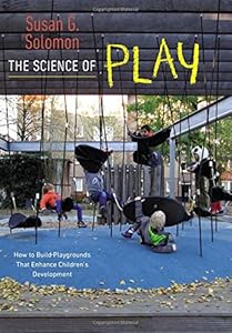 The Science of Play: How to Build Playgrounds That Enhance Children's Development by Susan G. Solomon