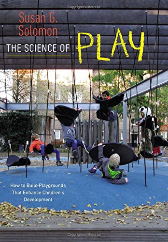 The Science of Play: How to Build Playgrounds That Enhance Children's Development by Susan G. Solomon