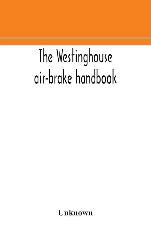 The Westinghouse air-brake handbook; a convenient reference book for all persons interested in the construction, installation, operation, care, ... control of trains by means of the air brake by Unknown