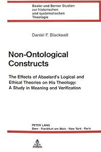 Non-Ontological Constructs: The Effects of Abaelard's Logical and Ethical Theories on His Theology: A Study in Meaning and Verification (Basler und ... historischen und systematischen Theologie) by Martin Anton Schmidt