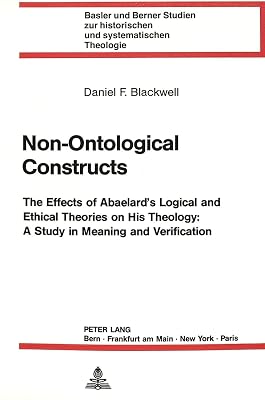 Non-Ontological Constructs: The Effects of Abaelard's Logical and Ethical Theories on His Theology: A Study in Meaning and Verification (Basler und ... historischen und systematischen Theologie)