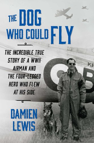 The Dog Who Could Fly: The Incredible True Story of a WWII Airman and the Four-Legged Hero Who Flew At His Side by Damien Lewis