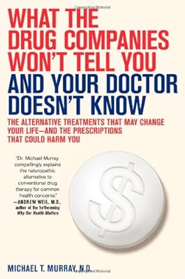 What the Drug Companies Won't Tell You and Your Doctor Doesn't Know: The Alternative Treatments That May Change Your Life--and the Prescriptions That Could Harm You