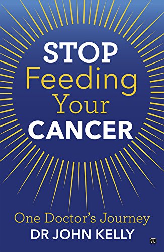 Stop Feeding Your Cancer: One Doctor's Journey by John Kelly