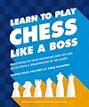 Learn to Play Chess Like a Boss: Make Pawns of Your Opponents with Tips and Tricks From a Grandmaster of the Game!
