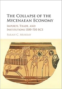 The Collapse of the Mycenaean Economy: Imports, Trade, and Institutions 1300–700 BCE by Sarah C. Murray