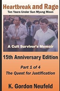 Heartbreak and Rage: Ten Years Under Sun Myung Moon, A Cult Survivor's Memoir: Part One: The Quest for Justification (Fifteenth Anniversary Edition) by K. Gordon Neufeld