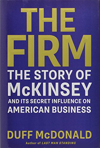 The Firm: The Story of McKinsey and Its Secret Influence on American Business by Duff McDonald