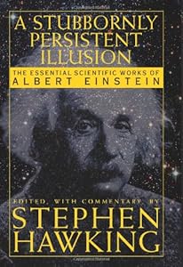 A Stubbornly Persistent Illusion: The Essential Scientific Works of Albert Einstein