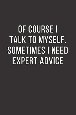 OF COURSE I TALK TO MYSELF. SOMETIMES I NEED EXPERT ADVICE.