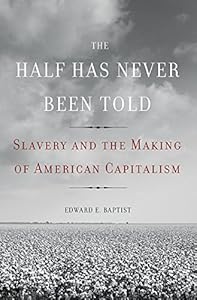 The Half Has Never Been Told: Slavery and the Making of American Capitalism by Edward E. Baptist
