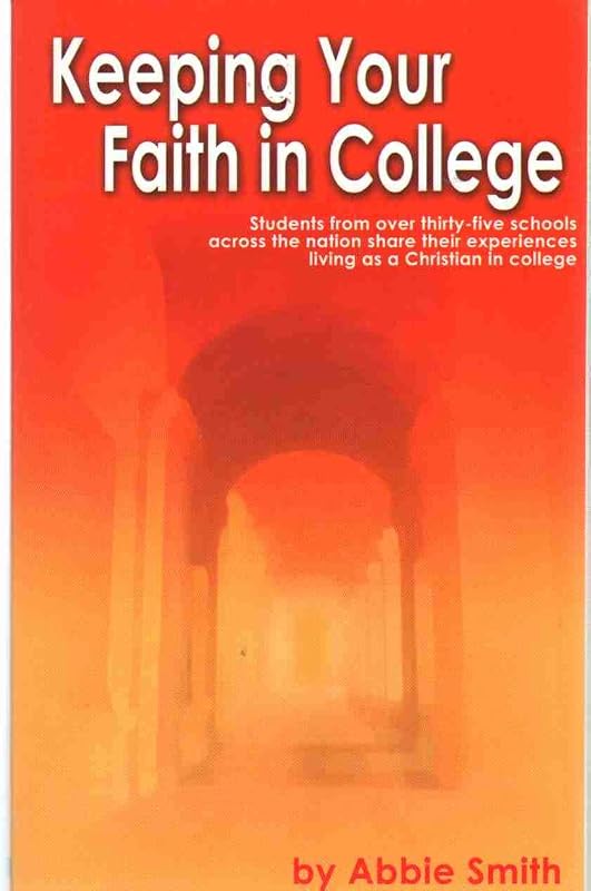 Keeping Your Faith in College: Students from over 35 Cshools Across the Country Share Their Experiences Living As Christian in College by Abbie Smith
