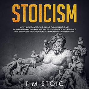 Stoicism: Guide for Beginners to Apply Stoicism and the Art of Happiness in Modern Life.: Gain Wisdom, Self Confidence and Resilience with Philosophy from the Greats. Extreme Mindset for Leadership. by Tim Stoic