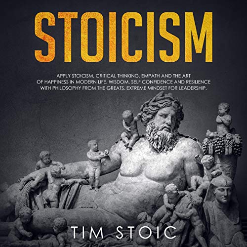 Stoicism: Guide for Beginners to Apply Stoicism and the Art of Happiness in Modern Life.: Gain Wisdom, Self Confidence and Resilience with Philosophy from the Greats. Extreme Mindset for Leadership. by Tim Stoic