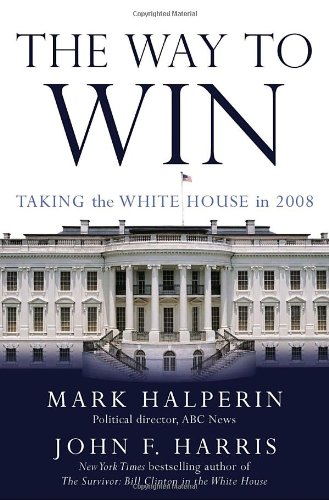 The Way to Win: Taking the White House in 2008 by Mark Halperin
