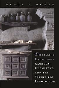 Distilling Knowledge: Alchemy, Chemistry, and the Scientific Revolution (New Histories of Science, Technology, and Medicine) by Bruce T. Moran