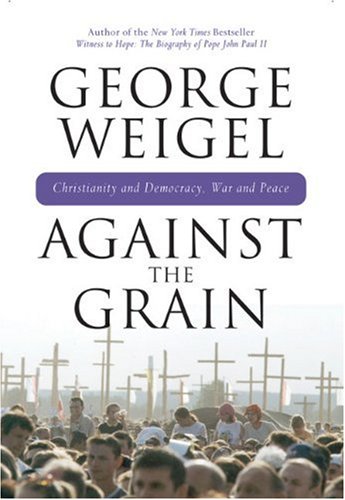 Against the Grain: Christianity and Democracy, War and Peace by George Weigel