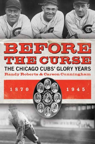 Before the Curse: The Chicago Cubs' Glory Years, 1870-1945 by Carson Cunningham