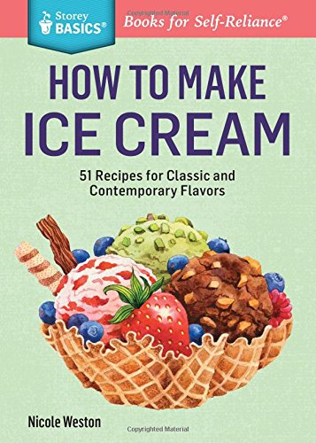 How to Make Ice Cream: 51 Recipes for Classic and Contemporary Flavors. A Storey Basics&reg; Title by Nicole Weston