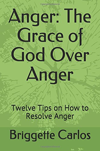 Anger: The Grace of God Over Anger: Twelve Tips on How to Resolve Anger by Briggette Carlos