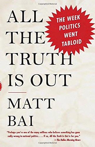 All the Truth Is Out: The Week Politics Went Tabloid by Matt Bai