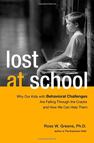 Lost at School: Why Our Kids with Behavioral Challenges are Falling Through the Cracks and How We Can Help Them by Ross W. Greene Ph.D.