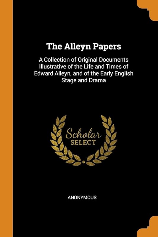 The Alleyn Papers: A Collection of Original Documents Illustrative of the Life and Times of Edward Alleyn, and of the Early English Stage and Drama by Anonymous