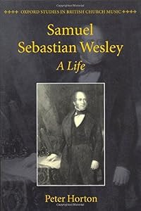Samuel Sebastian Wesley: A Life (Oxford Studies in British Church Music) by Peter Horton