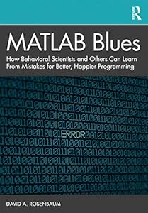 MATLAB Blues: How Behavioral Scientists and Others Can Learn From Mistakes for Better, Happier Programming by David A. Rosenbaum