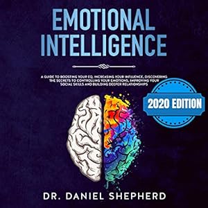Emotional Intelligence: 2020 Edition: A Complete Guide for Boost Your EQ, Increase Your Influence, Discover the Secrets to Controlling Your Emotions, Improve Your Social Skills and Build Deeper Relationships by Dr. Daniel Shepherd