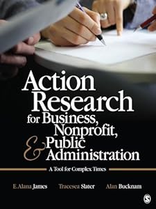 Action Research for Business, Nonprofit, and Public Administration: A Tool for Complex Times by E. Alana James