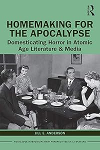 Homemaking for the Apocalypse: Domesticating Horror in Atomic Age Literature & Media (Routledge Interdisciplinary Perspectives on Literature)