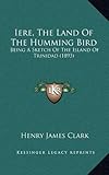 Iere, the Land of the Humming Bird: Being a Sketch of the Island of Trinidad (1893) - Henry James Clark