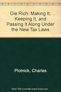 Die Rich: Making It, Keeping It, and Passing It Along Under the New Tax Laws by Charles Plotnick