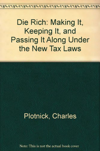 Die Rich: Making It, Keeping It, and Passing It Along Under the New Tax Laws by Charles Plotnick