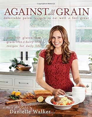 Against All Grain: Delectable Paleo Recipes to Eat Well &amp; Feel Great