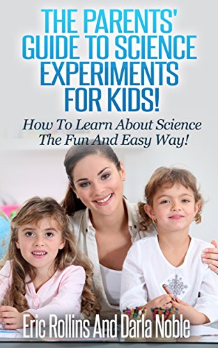 The Parents' Guide To Science Experiments For Kids!: How To Learn About Science The Fun And Easy Way!