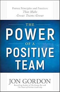 The Power of a Positive Team: Proven Principles and Practices that Make Great Teams Great