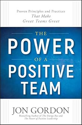 The Power of a Positive Team: Proven Principles and Practices that Make Great Teams Great