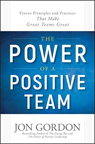 The Power of a Positive Team: Proven Principles and Practices that Make Great Teams Great by Jon Gordon