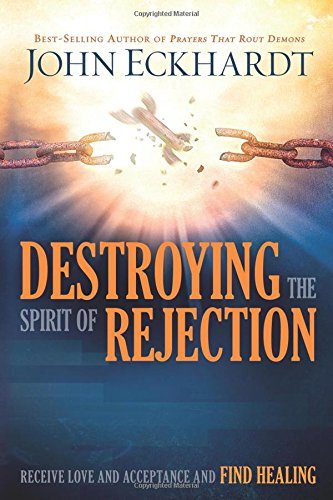 Destroying the Spirit of Rejection: Receive Love and Acceptance and Find Healing by John Eckhardt