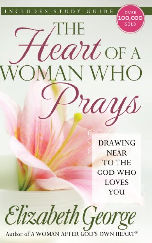 The Heart of a Woman Who Prays: Drawing Near to the God Who Loves You by Elizabeth George