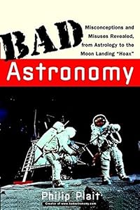 Bad Astronomy: Misconceptions and Misuses Revealed, from Astrology to the Moon Landing "Hoax" by Philip C. Plait