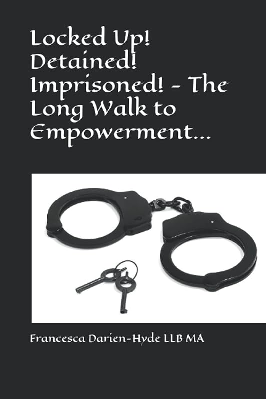 Locked Up! Detained! Imprisoned! - The Long Walk to Empowerment... by Francesca Darien-Hyde LLB MA